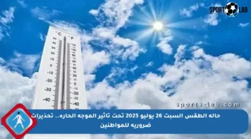 حالة الطقس السبت 26 يوليو 2025 تحت تأثير الموجة الحارة.. تحذيرات ضرورية للمواطنين
